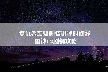 复仇者联盟剧情讲述时间线 雷神123剧情攻略