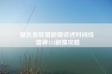 复仇者联盟剧情讲述时间线 雷神123剧情攻略