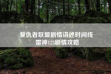 复仇者联盟剧情讲述时间线 雷神123剧情攻略