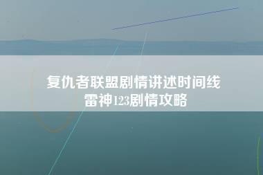 复仇者联盟剧情讲述时间线 雷神123剧情攻略