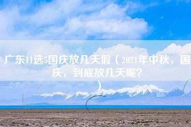 广东11选5国庆放几天假（2021年中秋，国庆，到底放几天呢？）