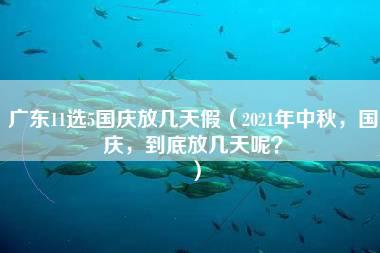 广东11选5国庆放几天假（2021年中秋，国庆，到底放几天呢？）