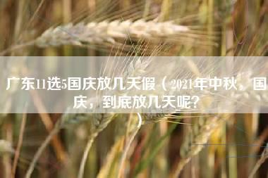 广东11选5国庆放几天假（2021年中秋，国庆，到底放几天呢？）