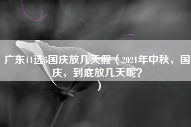 广东11选5国庆放几天假（2021年中秋，国庆，到底放几天呢？）