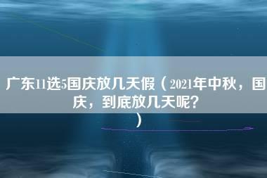 广东11选5国庆放几天假（2021年中秋，国庆，到底放几天呢？）