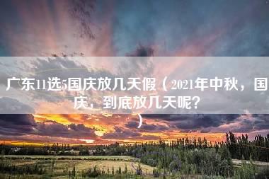 广东11选5国庆放几天假（2021年中秋，国庆，到底放几天呢？）