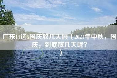 广东11选5国庆放几天假（2021年中秋，国庆，到底放几天呢？）