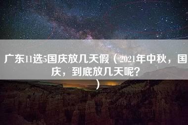 广东11选5国庆放几天假（2021年中秋，国庆，到底放几天呢？）