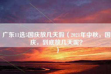 广东11选5国庆放几天假（2021年中秋，国庆，到底放几天呢？）