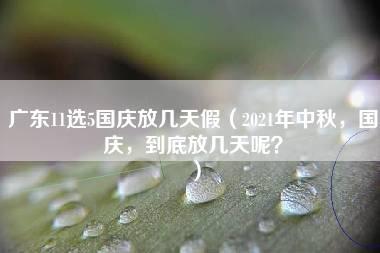 广东11选5国庆放几天假（2021年中秋，国庆，到底放几天呢？）