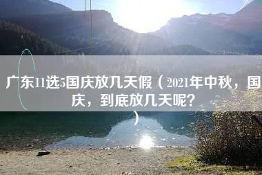 广东11选5国庆放几天假（2021年中秋，国庆，到底放几天呢？）