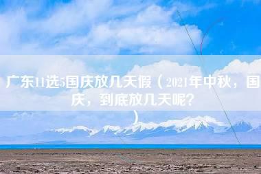 广东11选5国庆放几天假（2021年中秋，国庆，到底放几天呢？）