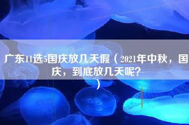 广东11选5国庆放几天假（2021年中秋，国庆，到底放几天呢？）