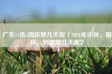 广东11选5国庆放几天假（2021年中秋，国庆，到底放几天呢？）