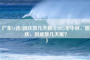 广东11选5国庆放几天假（2021年中秋，国庆，到底放几天呢？）