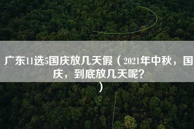 广东11选5国庆放几天假（2021年中秋，国庆，到底放几天呢？）