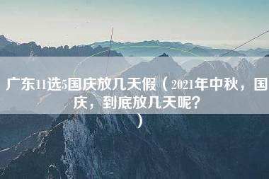 广东11选5国庆放几天假（2021年中秋，国庆，到底放几天呢？）