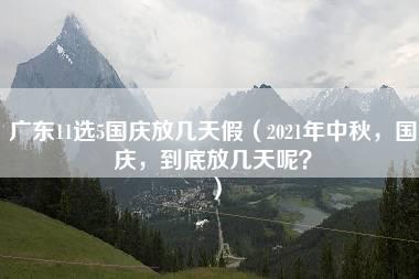 广东11选5国庆放几天假（2021年中秋，国庆，到底放几天呢？）