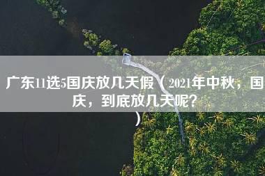 广东11选5国庆放几天假（2021年中秋，国庆，到底放几天呢？）