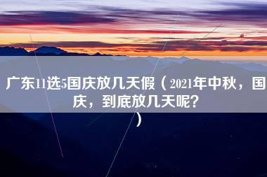 广东11选5国庆放几天假（2021年中秋，国庆，到底放几天呢？）