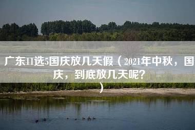 广东11选5国庆放几天假（2021年中秋，国庆，到底放几天呢？）