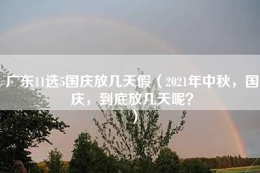 广东11选5国庆放几天假（2021年中秋，国庆，到底放几天呢？）