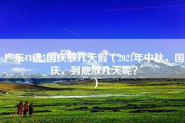 广东11选5国庆放几天假（2021年中秋，国庆，到底放几天呢？）