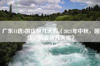 广东11选5国庆放几天假（2021年中秋，国庆，到底放几天呢？）