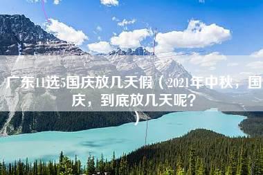 广东11选5国庆放几天假（2021年中秋，国庆，到底放几天呢？）