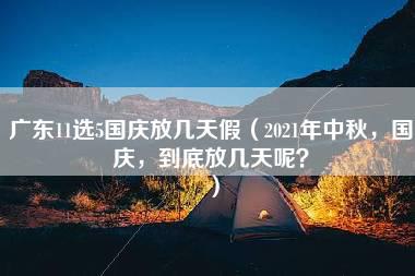 广东11选5国庆放几天假（2021年中秋，国庆，到底放几天呢？）