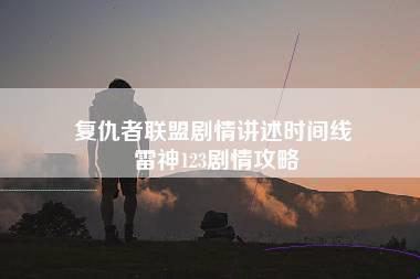 复仇者联盟剧情讲述时间线 雷神123剧情攻略