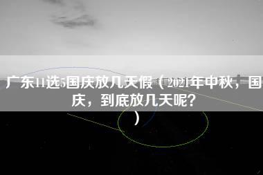 广东11选5国庆放几天假（2021年中秋，国庆，到底放几天呢？）