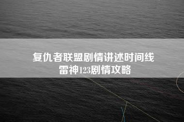 复仇者联盟剧情讲述时间线 雷神123剧情攻略