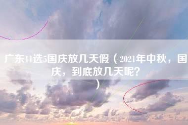 广东11选5国庆放几天假（2021年中秋，国庆，到底放几天呢？）