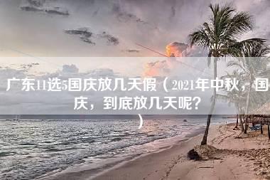 广东11选5国庆放几天假（2021年中秋，国庆，到底放几天呢？）