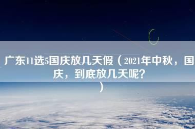 广东11选5国庆放几天假（2021年中秋，国庆，到底放几天呢？）