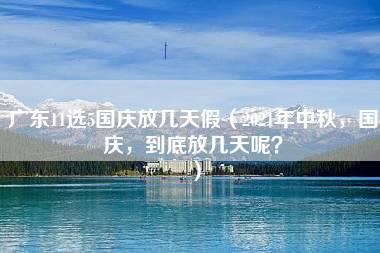 广东11选5国庆放几天假（2021年中秋，国庆，到底放几天呢？）