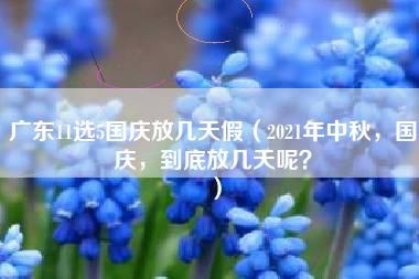 广东11选5国庆放几天假（2021年中秋，国庆，到底放几天呢？）