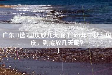 广东11选5国庆放几天假（2021年中秋，国庆，到底放几天呢？）