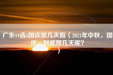 广东11选5国庆放几天假（2021年中秋，国庆，到底放几天呢？）