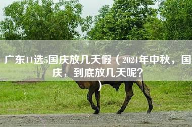 广东11选5国庆放几天假（2021年中秋，国庆，到底放几天呢？）