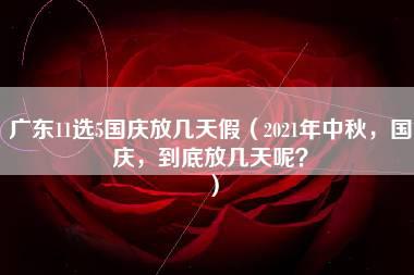 广东11选5国庆放几天假（2021年中秋，国庆，到底放几天呢？）