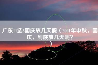 广东11选5国庆放几天假（2021年中秋，国庆，到底放几天呢？）