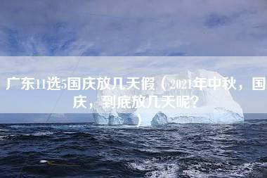 广东11选5国庆放几天假（2021年中秋，国庆，到底放几天呢？）