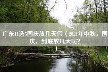 广东11选5国庆放几天假（2021年中秋，国庆，到底放几天呢？）