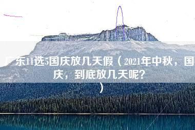 广东11选5国庆放几天假（2021年中秋，国庆，到底放几天呢？）