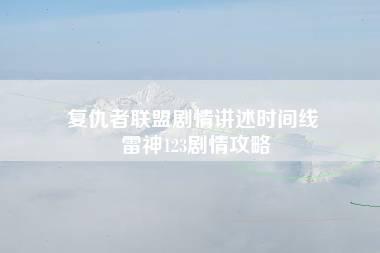 复仇者联盟剧情讲述时间线 雷神123剧情攻略