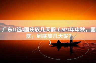 广东11选5国庆放几天假（2021年中秋，国庆，到底放几天呢？）