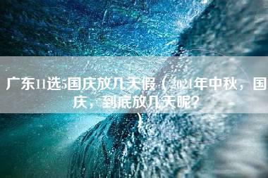 广东11选5国庆放几天假（2021年中秋，国庆，到底放几天呢？）