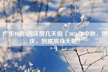 广东11选5国庆放几天假（2021年中秋，国庆，到底放几天呢？）